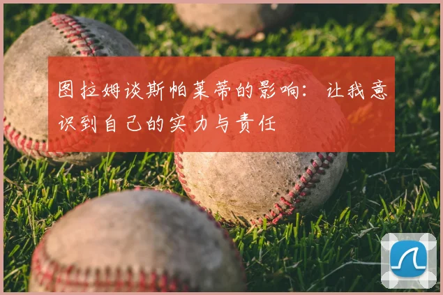图拉姆谈斯帕莱蒂的影响:让我意识到自己的实力与责任